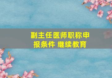 副主任医师职称申报条件 继续教育